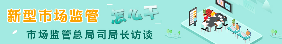 新型市场监管怎么干·市场监管365bet体育在线赌场_beat365手机客户端下载_365bet客服电话司局长访谈
